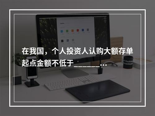 在我国，个人投资人认购大额存单起点金额不低于______万元