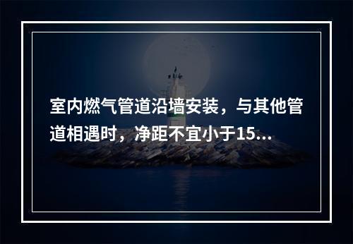 室内燃气管道沿墙安装，与其他管道相遇时，净距不宜小于150m