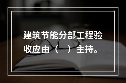 建筑节能分部工程验收应由（　）主持。