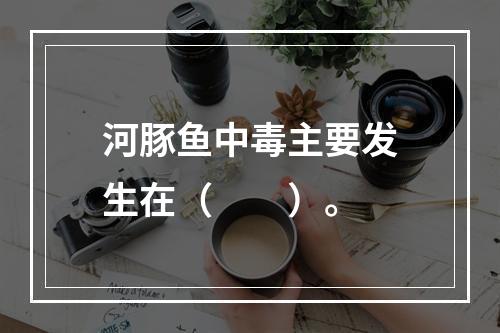 河豚鱼中毒主要发生在（　　）。