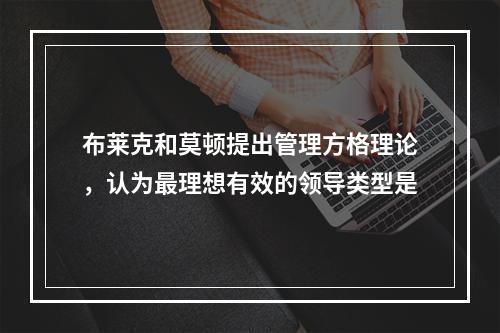 布莱克和莫顿提出管理方格理论，认为最理想有效的领导类型是