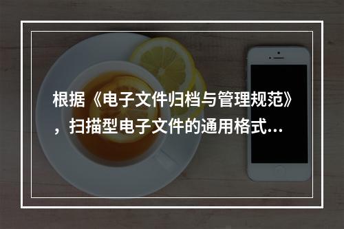 根据《电子文件归档与管理规范》，扫描型电子文件的通用格式为(