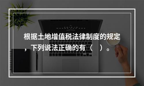 根据土地增值税法律制度的规定，下列说法正确的有（　）。