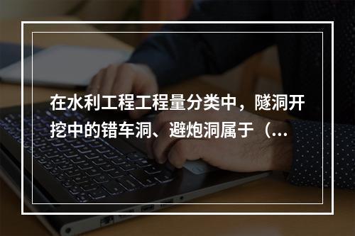 在水利工程工程量分类中，隧洞开挖中的错车洞、避炮洞属于（　）