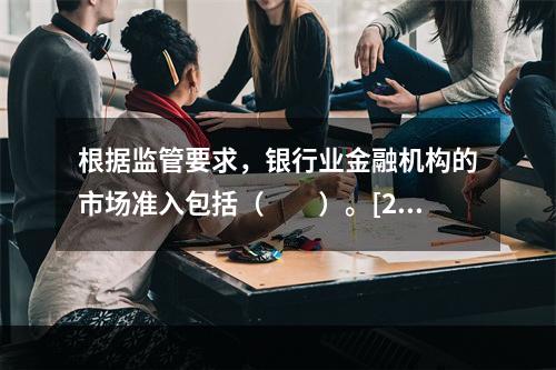 根据监管要求，银行业金融机构的市场准入包括（　　）。[201