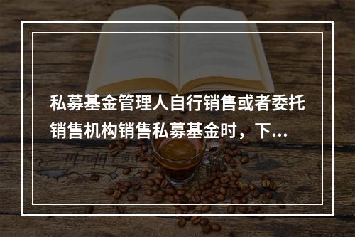 私募基金管理人自行销售或者委托销售机构销售私募基金时，下列做