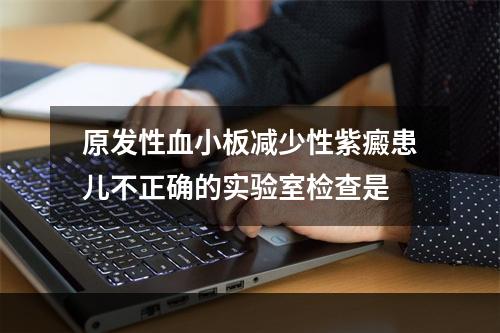 原发性血小板减少性紫癜患儿不正确的实验室检查是