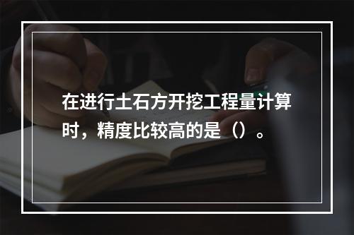 在进行土石方开挖工程量计算时，精度比较高的是（）。