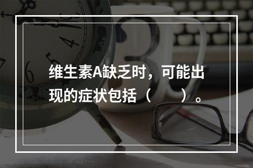 维生素A缺乏时，可能出现的症状包括（　　）。