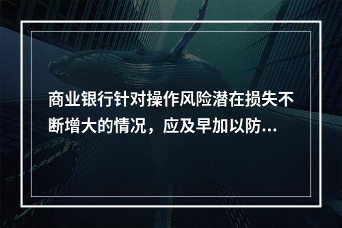 商业银行针对操作风险潜在损失不断增大的情况，应及早加以防范并