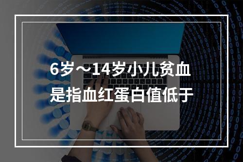 6岁～14岁小儿贫血是指血红蛋白值低于