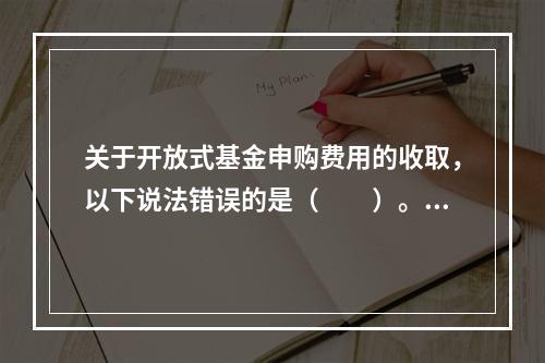 关于开放式基金申购费用的收取，以下说法错误的是（　　）。[2