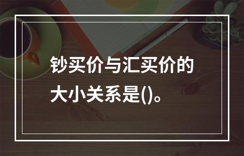 钞买价与汇买价的大小关系是()。