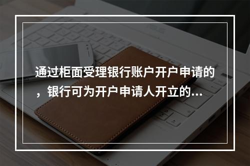 通过柜面受理银行账户开户申请的，银行可为开户申请人开立的账户