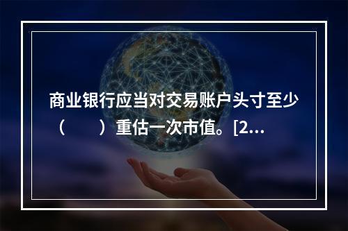 商业银行应当对交易账户头寸至少（　　）重估一次市值。[201