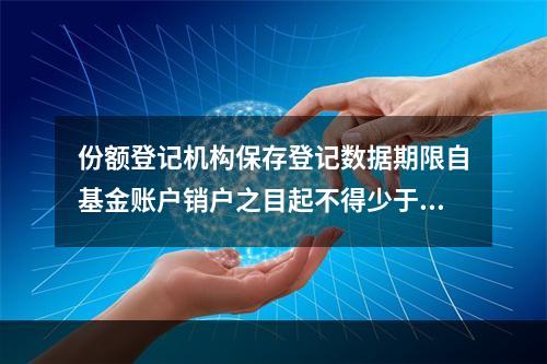 份额登记机构保存登记数据期限自基金账户销户之目起不得少于()