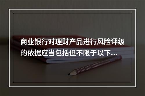 商业银行对理财产品进行风险评级的依据应当包括但不限于以下因素