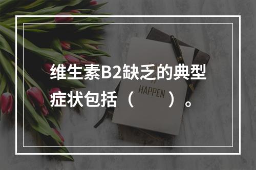 维生素B2缺乏的典型症状包括（　　）。