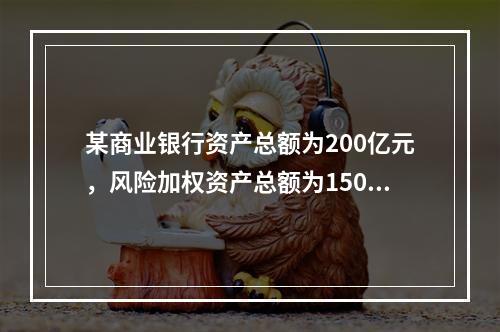 某商业银行资产总额为200亿元，风险加权资产总额为150亿元