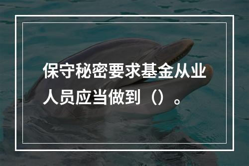 保守秘密要求基金从业人员应当做到（）。