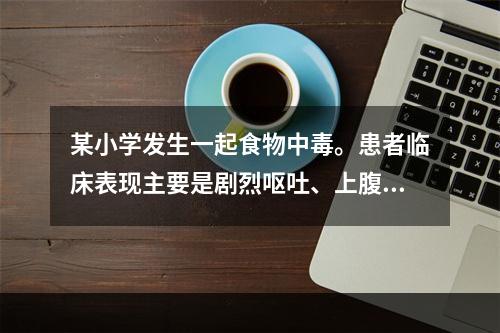 某小学发生一起食物中毒。患者临床表现主要是剧烈呕吐、上腹部剧