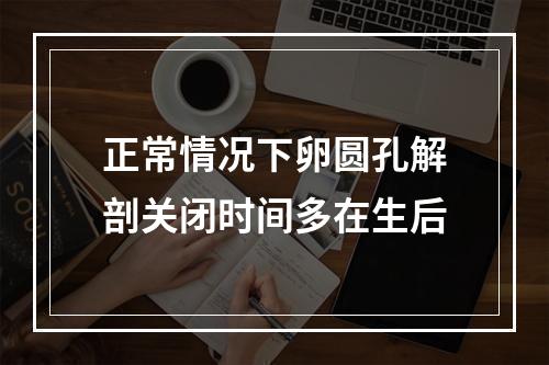 正常情况下卵圆孔解剖关闭时间多在生后