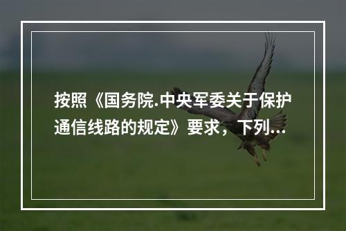 按照《国务院.中央军委关于保护通信线路的规定》要求，下列做法