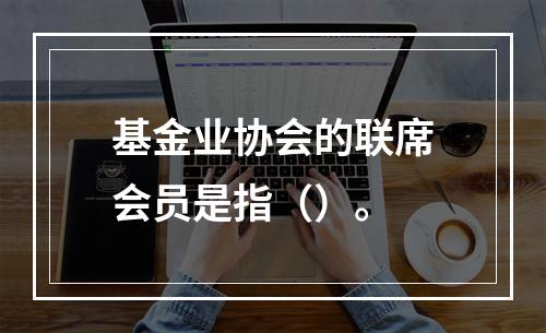 基金业协会的联席会员是指（）。