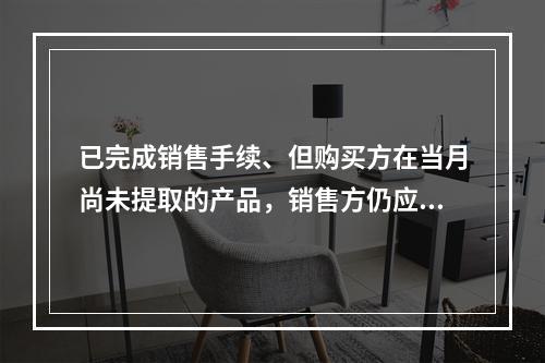 已完成销售手续、但购买方在当月尚未提取的产品，销售方仍应作为