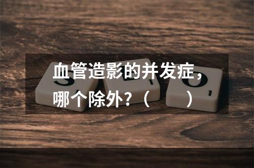 血管造影的并发症，哪个除外?（　　）