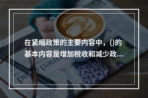 在紧缩政策的主要内容中，()的基本内容是增加税收和减少政府支