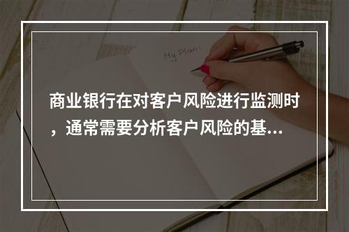 商业银行在对客户风险进行监测时，通常需要分析客户风险的基本面