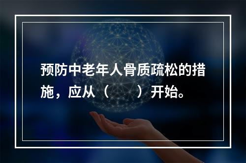 预防中老年人骨质疏松的措施，应从（　　）开始。