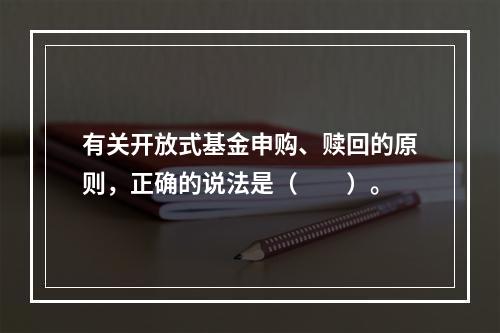 有关开放式基金申购、赎回的原则，正确的说法是（　　）。