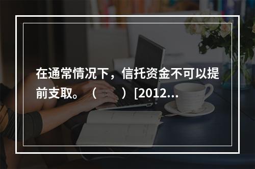 在通常情况下，信托资金不可以提前支取。（　　）[2012年6