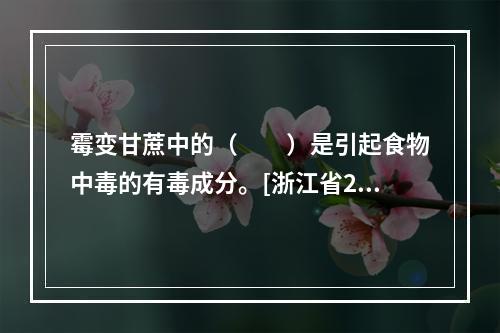 霉变甘蔗中的（　　）是引起食物中毒的有毒成分。[浙江省201