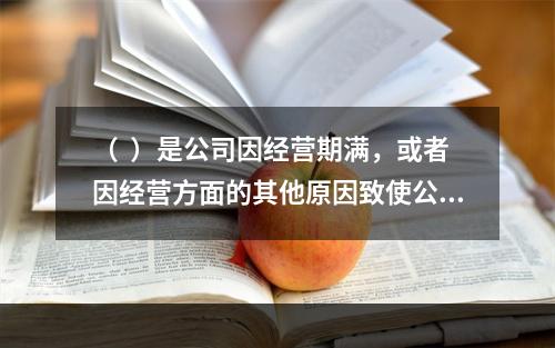 （  ）是公司因经营期满，或者因经营方面的其他原因致使公司