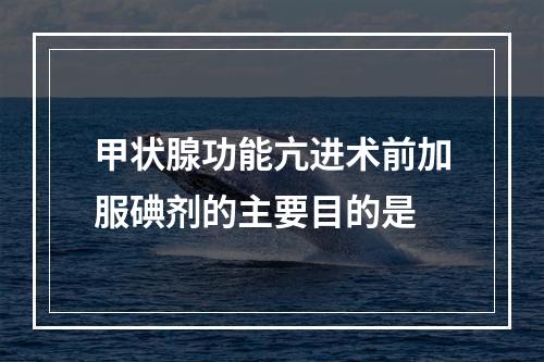 甲状腺功能亢进术前加服碘剂的主要目的是