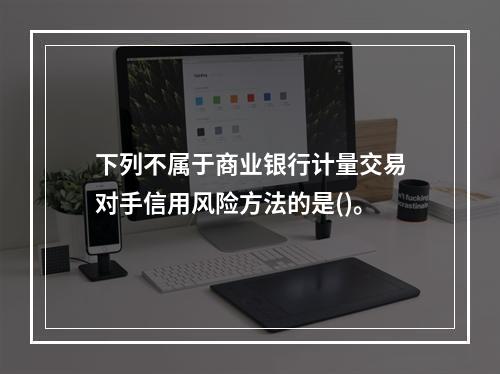 下列不属于商业银行计量交易对手信用风险方法的是()。