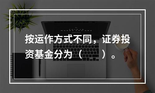 按运作方式不同，证券投资基金分为（　　）。