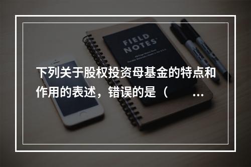 下列关于股权投资母基金的特点和作用的表述，错误的是（　　）。