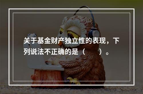 关于基金财产独立性的表现，下列说法不正确的是（　　）。