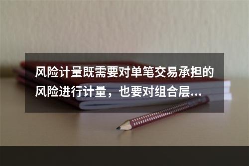 风险计量既需要对单笔交易承担的风险进行计量，也要对组合层面、