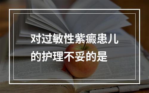 对过敏性紫癜患儿的护理不妥的是