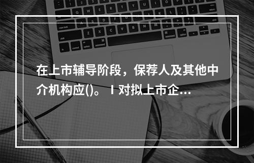 在上市辅导阶段，保荐人及其他中介机构应()。Ⅰ对拟上市企业进