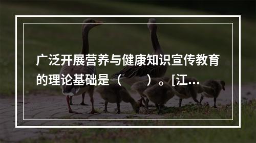 广泛开展营养与健康知识宣传教育的理论基础是（　　）。[江苏省