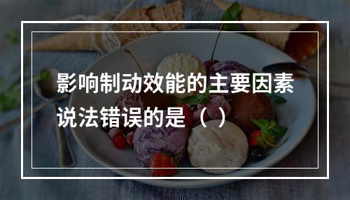 影响制动效能的主要因素说法错误的是（  ）