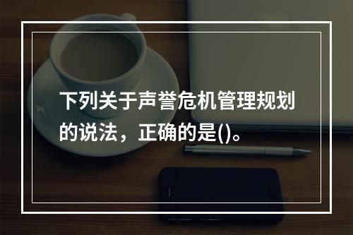 下列关于声誉危机管理规划的说法，正确的是()。