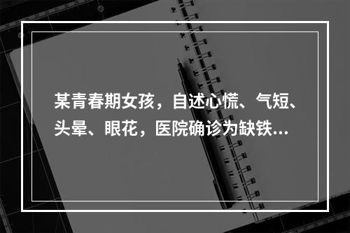 某青春期女孩，自述心慌、气短、头晕、眼花，医院确诊为缺铁性贫