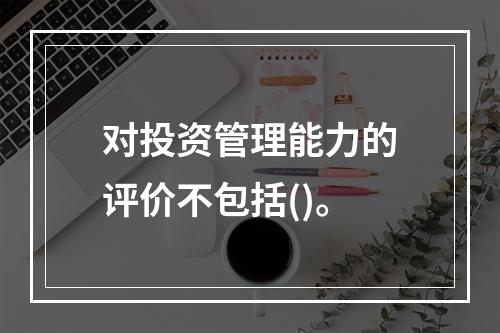 对投资管理能力的评价不包括()。